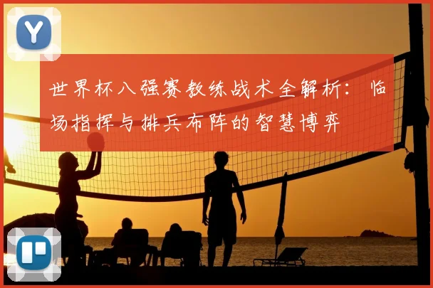 世界杯八强赛教练战术全解析:临场指挥与排兵布阵的智慧博弈