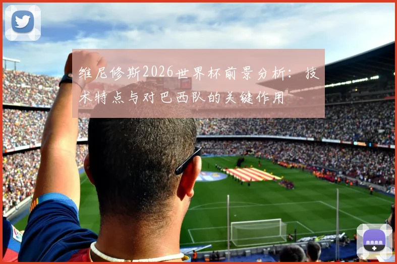 维尼修斯2026世界杯前景分析:技术特点与对巴西队的关键作用