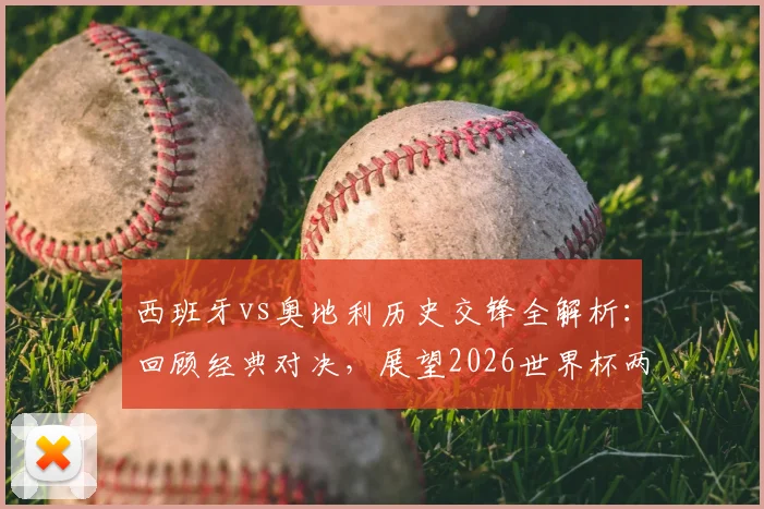 西班牙vs奥地利历史交锋全解析：回顾经典对决，展望2026世界杯两队晋级之路