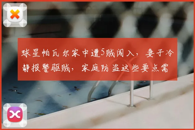 球星帕瓦尔家中遭5贼闯入，妻子冷静报警驱贼，家庭防盗这些要点需牢记！