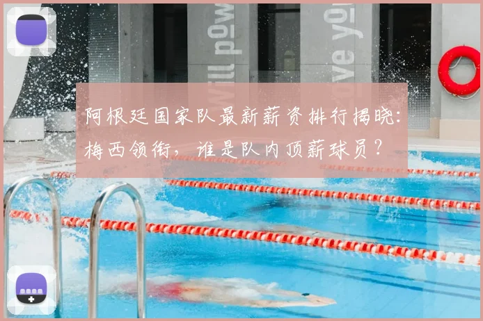阿根廷国家队最新薪资排行揭晓：梅西领衔，谁是队内顶薪球员？