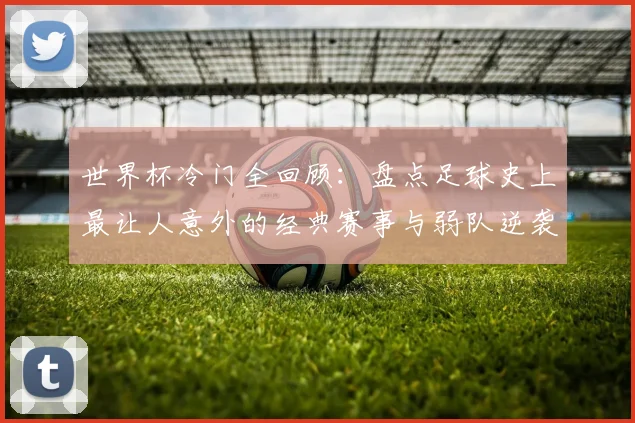 世界杯冷门全回顾：盘点足球史上最让人意外的经典赛事与弱队逆袭案例