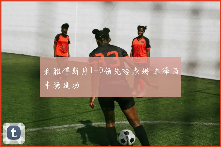 利雅得新月1-0领先哈森姆 本泽马半场建功