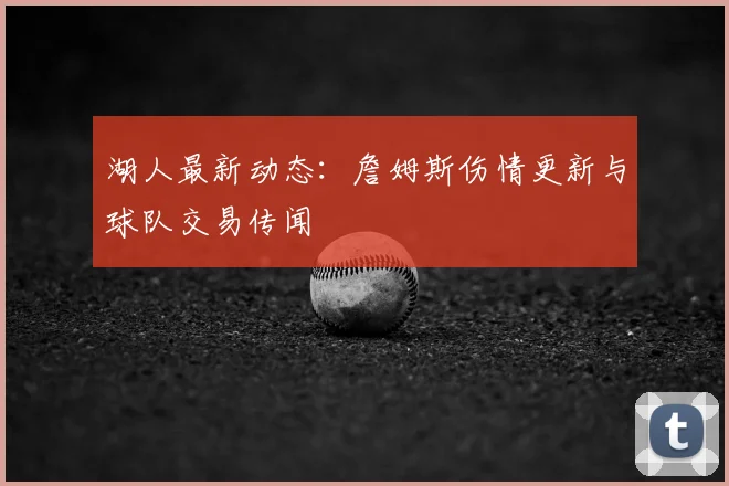 湖人最新动态：詹姆斯伤情更新与球队交易传闻